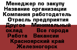 Менеджер по закупу › Название организации ­ Компания-работодатель › Отрасль предприятия ­ Другое › Минимальный оклад ­ 1 - Все города Работа » Вакансии   . Красноярский край,Железногорск г.